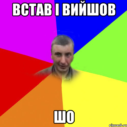 встав i вийшов шо