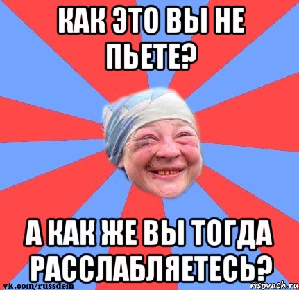 Как это вы не пьете? А как же вы тогда расслабляетесь?
