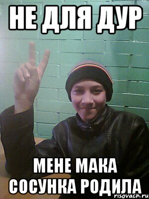 не для дур мене мака сосунка родила