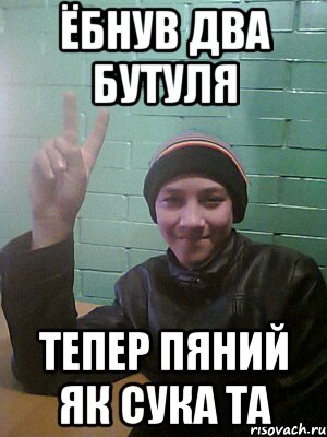 ёбнув два бутуля тепер пяний як сука та