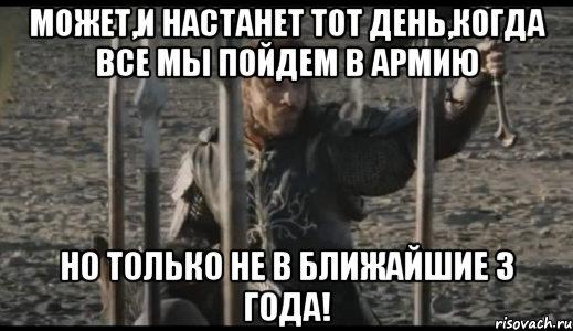 МОЖЕТ,И НАСТАНЕТ ТОТ ДЕНЬ,КОГДА ВСЕ МЫ ПОЙДЕМ В АРМИЮ НО ТОЛЬКО НЕ В БЛИЖАЙШИЕ 3 ГОДА!, Мем  Арагорн (Но только не сегодня)