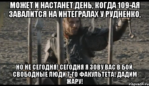 Может и настанет день, когда 109-ая завалится на интегралах у Рудненко, Но не сегодня! Сегодня я зову вас в бой, свободные люди 7-го факультета! Дадим жару!, Мем  Арагорн (Но только не сегодня)