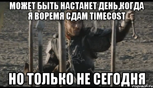 Может быть настанет день,когда я воремя сдам TimeCost НО ТОЛЬКО НЕ СЕГОДНЯ, Мем  Арагорн (Но только не сегодня)