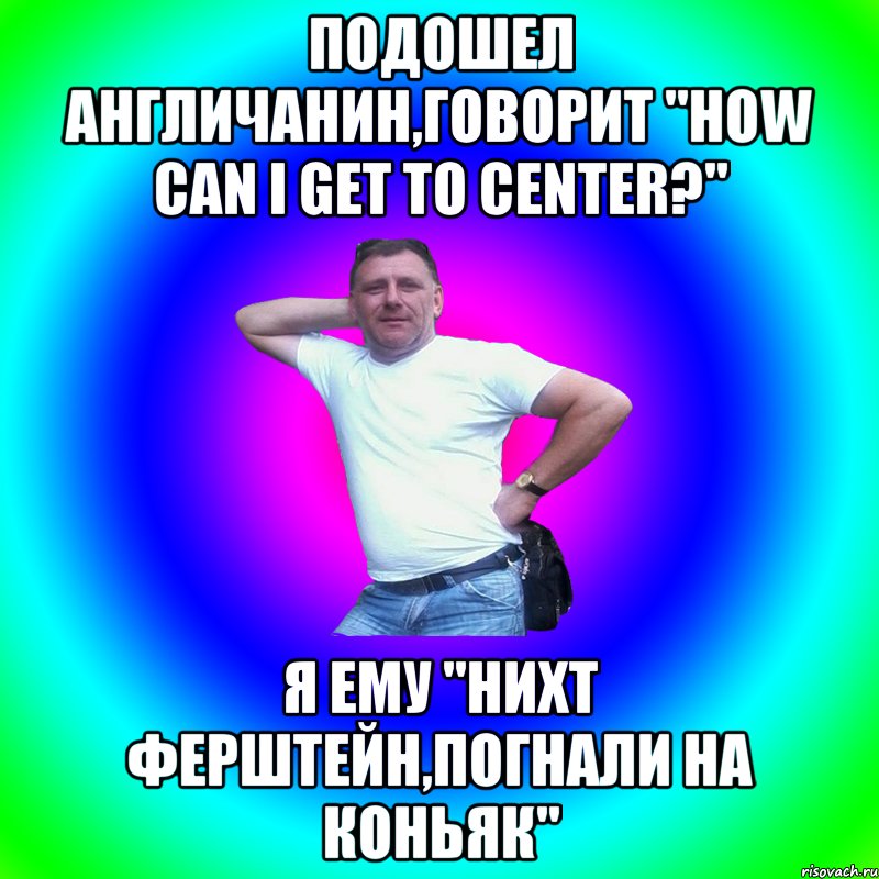 Подошел англичанин,говорит "How can I get to center?" Я ему "нихт ферштейн,погнали на коньяк", Мем Артур Владимирович