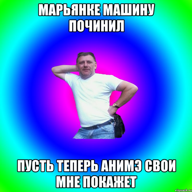 Марьянке машину починил пусть теперь анимэ свои мне покажет, Мем Артур Владимирович