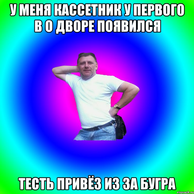 у меня кассетник у первого в о дворе появился тесть привёз из за бугра, Мем Артур Владимирович