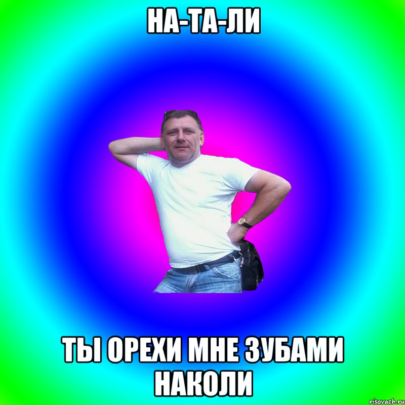 НА-ТА-ЛИ Ты орехи мне зубами наколи, Мем Артур Владимирович