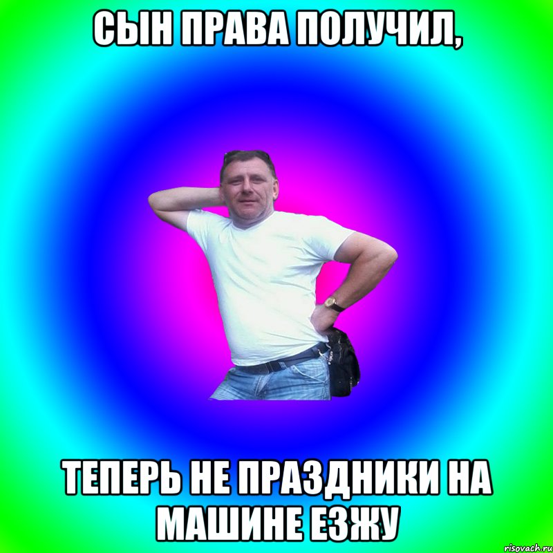 сын права получил, теперь не праздники на машине езжу, Мем Артур Владимирович