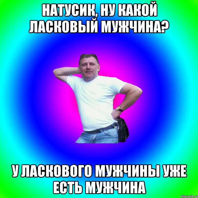 Натусик, ну какой ласковый мужчина? У ласкового мужчины уже есть мужчина, Мем Артур Владимирович