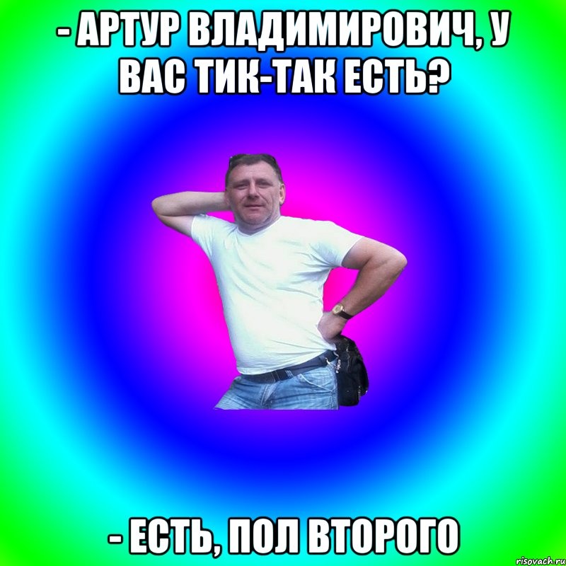 - Артур Владимирович, у вас тик-так есть? - Есть, пол второго, Мем Артур Владимирович