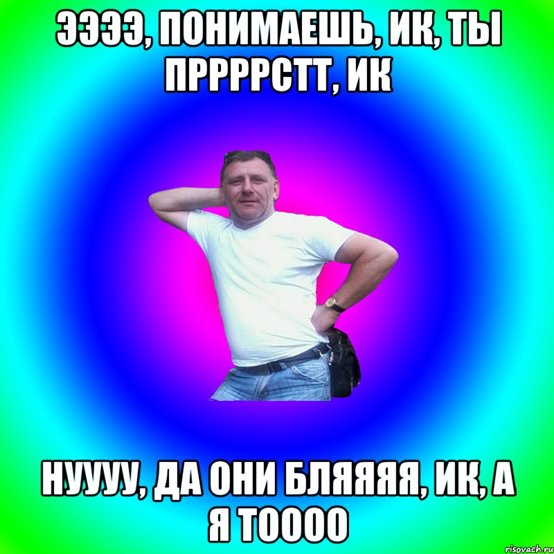 Ээээ, понимаешь, ик, ты пррррстт, ик нуууу, да они бляяяя, ик, а я тоооо, Мем Артур Владимирович