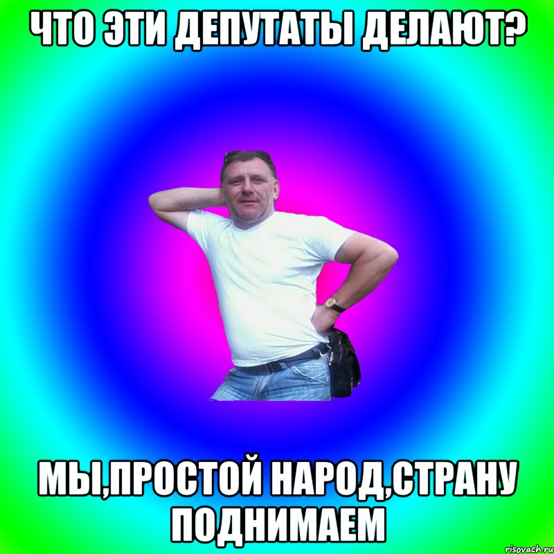 Что эти депутаты делают? Мы,простой народ,страну поднимаем, Мем Артур Владимирович