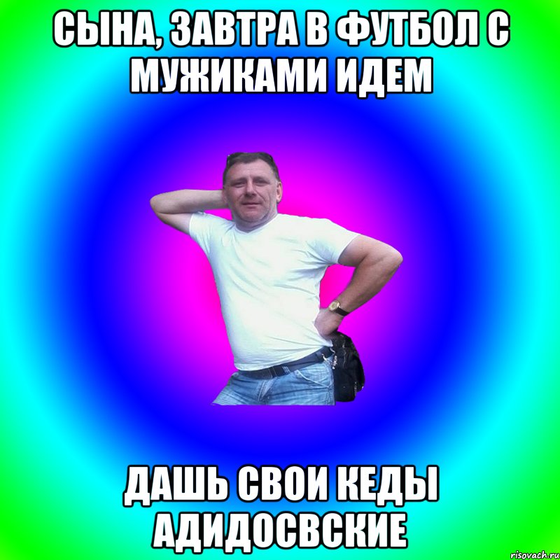 Сына, завтра в футбол с мужиками идем Дашь свои кеды адидосвские, Мем Артур Владимирович