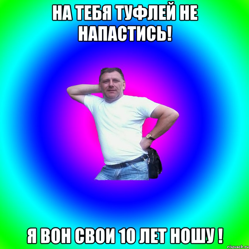 на тебя туфлей не напастись! я вон свои 10 лет ношу !, Мем Артур Владимирович