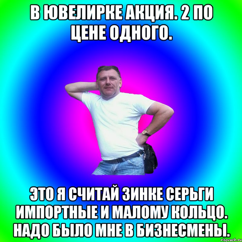 В ювелирке акция. 2 по цене одного. Это я считай Зинке серьги импортные и малому кольцо. Надо было мне в бизнесмены., Мем Артур Владимирович