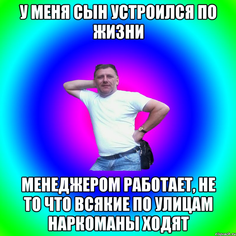 У меня сын устроился по жизни Менеджером работает, не то что всякие по улицам наркоманы ходят, Мем Артур Владимирович