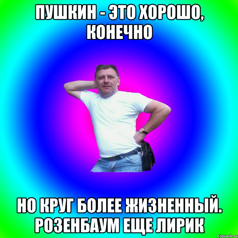 Пушкин - это хорошо, конечно Но Круг более жизненный. Розенбаум еще лирик, Мем Артур Владимирович