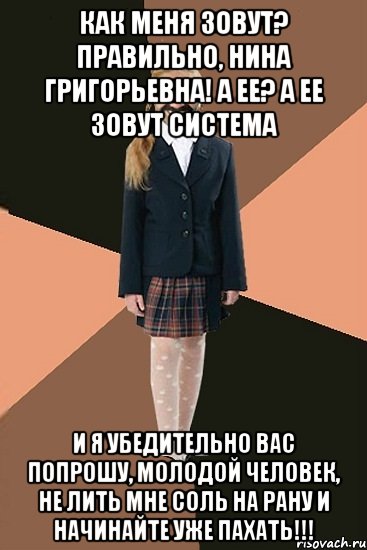 КАК МЕНЯ ЗОВУТ? ПРАВИЛЬНО, НИНА ГРИГОРЬЕВНА! А ЕЕ? А ЕЕ ЗОВУТ СИСТЕМА И Я УБЕДИТЕЛЬНО ВАС ПОПРОШУ, МОЛОДОЙ ЧЕЛОВЕК, НЕ ЛИТЬ МНЕ СОЛЬ НА РАНУ И НАЧИНАЙТЕ УЖЕ ПАХАТЬ!!!, Мем Ашотик младшая сестра