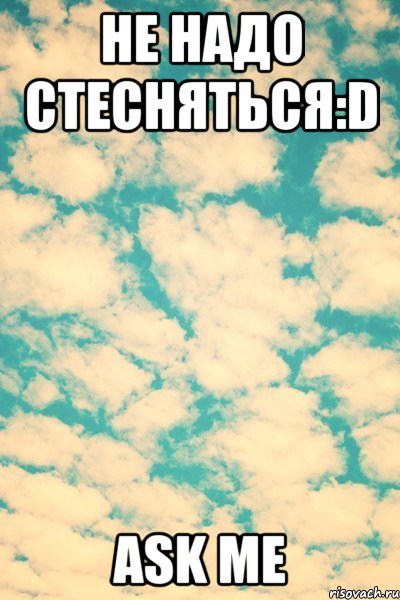 Не надо стесняться:D Ask Me