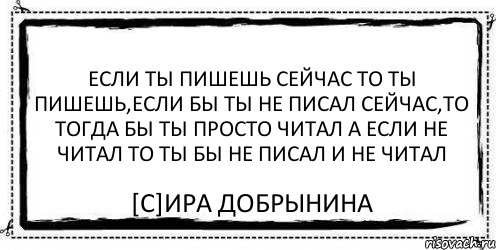 Если ты пишешь сейчас то ты пишешь,если бы ты не писал сейчас,то тогда бы ты просто читал а если не читал то ты бы не писал и не читал [C]Ира Добрынина, Комикс Асоциальная антиреклама