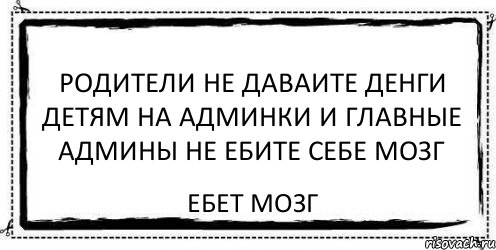 родители не даваите денги детям на админки и главные админы не ебите себе мозг ебет мозг, Комикс Асоциальная антиреклама