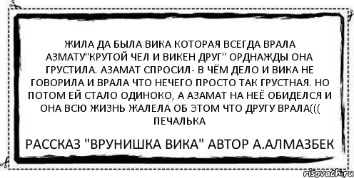 Жила да была вика которая всегда врала азмату"крутой чел и викен друг" орднажды она грустила. азамат спросил- в чём дело и вика не говорила и врала что нечего просто так грустная. но потом ей стало одиноко, а азамат на неё обиделся и она всю жизнь жалела об этом что другу врала((( печалька рассказ "врунишка вика" автор а.алмазбек, Комикс Асоциальная антиреклама