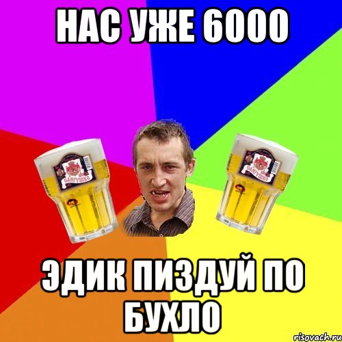 Нас уже 6000 Эдик пиздуй по бухло