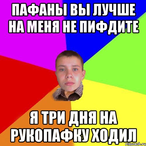 Пафаны вы лучше на меня не пифдите я три дня на рукопафку ходил