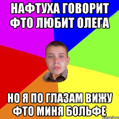 Нафтуха говорит фто любит олега но я по глазам вижу фто миня больфе