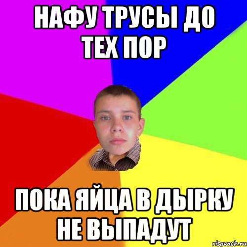 Нафу трусы до тех пор пока яйца в дырку не выпадут
