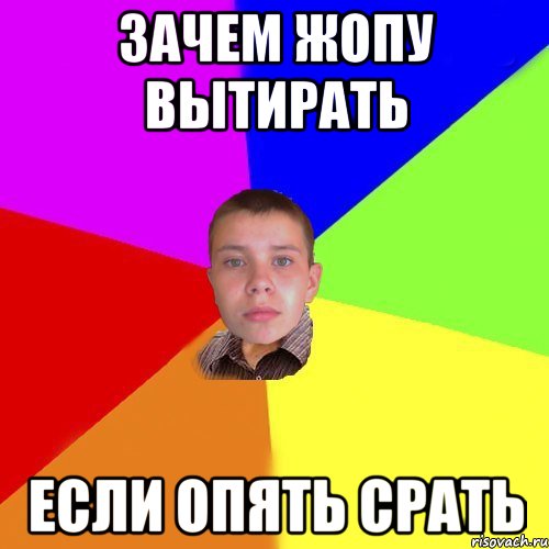 Зачем жопу вытирать если опять срать