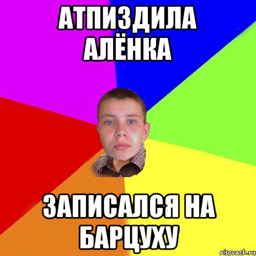 атпиздила Алёнка записался на барцуху