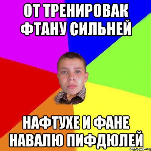 От тренировак фтану сильней Нафтухе и Фане навалю пифдюлей