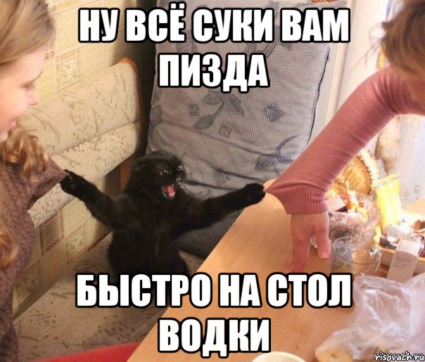 ну всё суки вам пизда быстро на стол водки