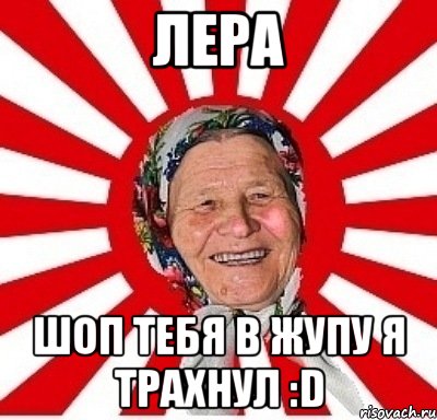 Лера Шоп тебя в жупу я трахнул :D, Мем  бабуля