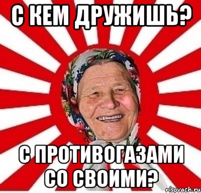 С КЕМ ДРУЖИШЬ? С ПРОТИВОГАЗАМИ СО СВОИМИ?, Мем  бабуля