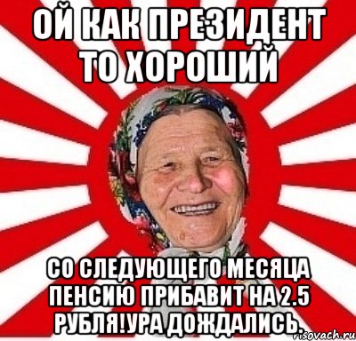 Ой как Президент то хороший со следующего месяца пенсию прибавит на 2.5 рубля!Ура дождались., Мем  бабуля