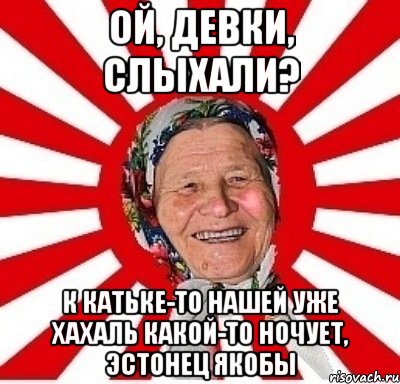 ой, девки, слыхали? к катьке-то нашей уже хахаль какой-то ночует, эстонец якобы, Мем  бабуля