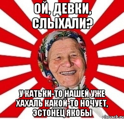 ой, девки, слыхали? у катьки-то нашей уже хахаль какой-то ночует, эстонец якобы, Мем  бабуля