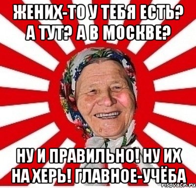 жених-то у тебя есть? А тут? А в Москве? Ну и правильно! Ну их на херь! Главное-учёба, Мем  бабуля