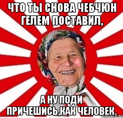 что ты снова чебчюн гелем поставил, а ну поди причешись,как человек., Мем  бабуля