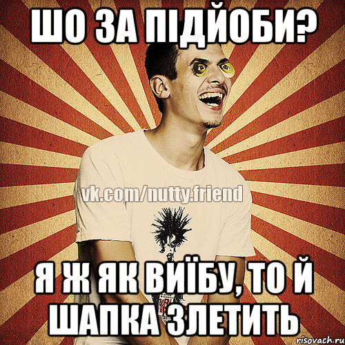 шо за підйоби? я ж як виїбу, то й шапка злетить