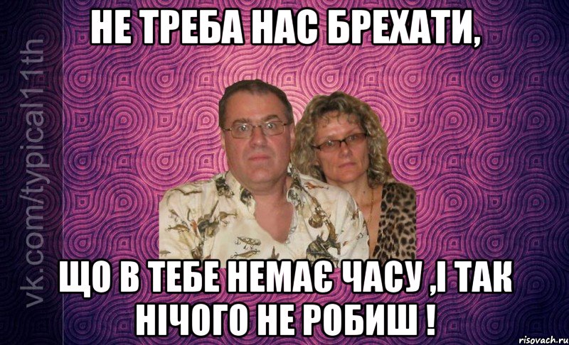 НЕ ТРЕБА НАС БРЕХАТИ, ЩО В ТЕБЕ НЕМАЄ ЧАСУ ,І ТАК НІЧОГО НЕ РОБИШ !
