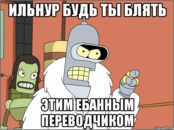 Ильнур будь ты блять Этим ебанным переводчиком