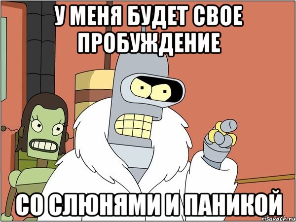 У меня будет свое пробуждение Со слюнями и паникой
