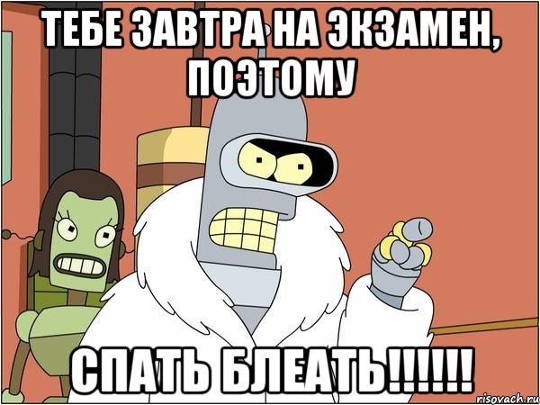 тебе завтра на экзамен, поэтому СПАТЬ БЛЕАТЬ!!!!!!