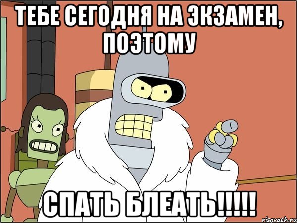 тебе сегодня на экзамен, поэтому СПАТЬ БЛЕАТЬ!!!!!