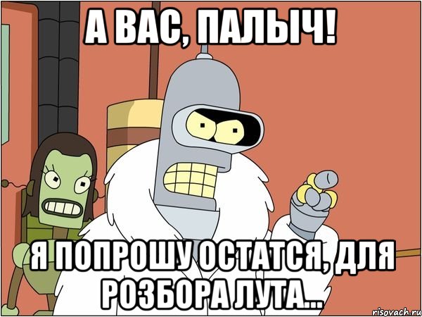 А Вас, Палыч! Я попрошу остатся, для розбора лута...