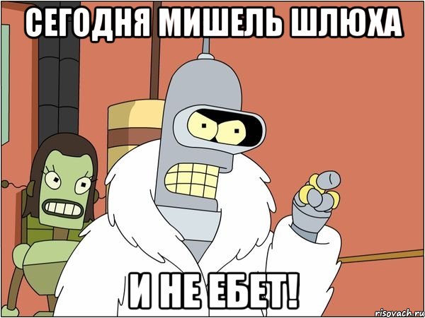 Сегодня мишель шлюха И не ебет!