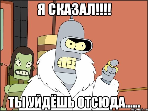 Я СКАЗАЛ!!!! ты уйдёшь отсюда......
